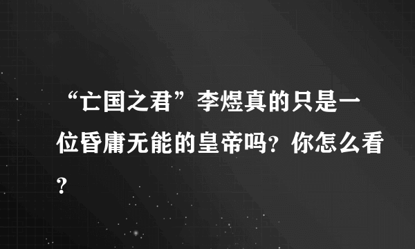 “亡国之君”李煜真的只是一位昏庸无能的皇帝吗？你怎么看？