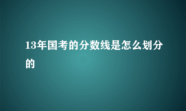 13年国考的分数线是怎么划分的