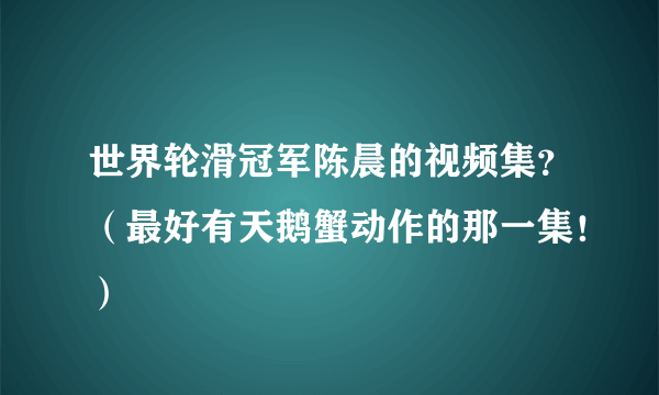 世界轮滑冠军陈晨的视频集？（最好有天鹅蟹动作的那一集！）