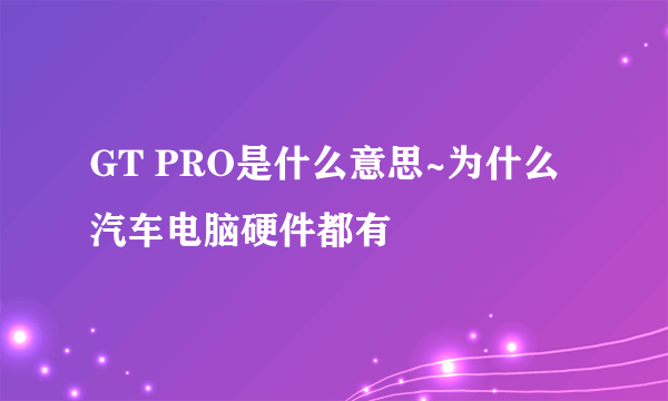 GT PRO是什么意思~为什么汽车电脑硬件都有