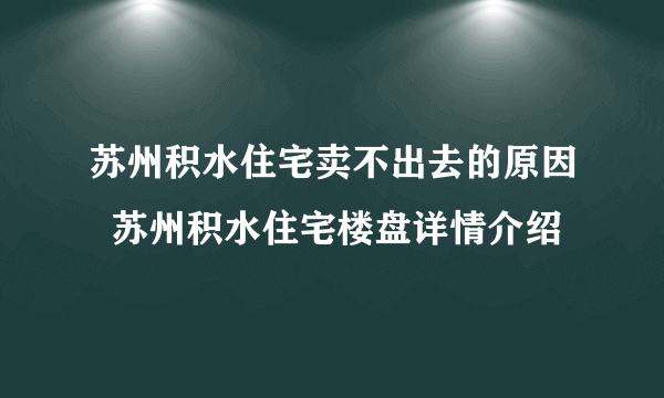 苏州积水住宅卖不出去的原因  苏州积水住宅楼盘详情介绍