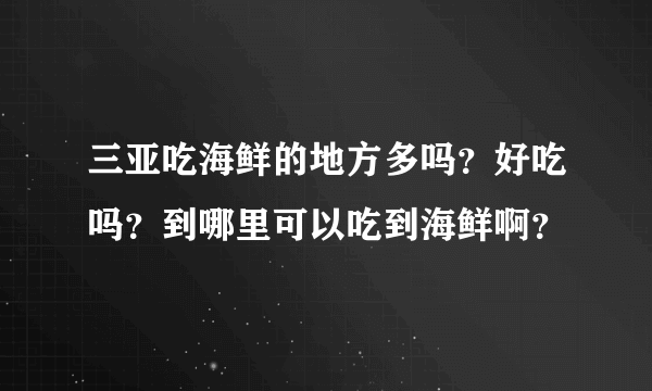 三亚吃海鲜的地方多吗？好吃吗？到哪里可以吃到海鲜啊？