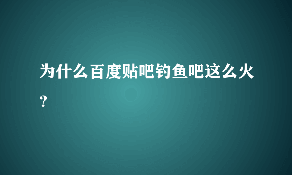 为什么百度贴吧钓鱼吧这么火？