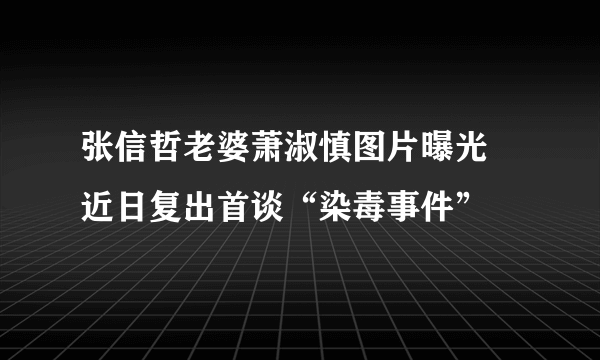 张信哲老婆萧淑慎图片曝光 近日复出首谈“染毒事件”