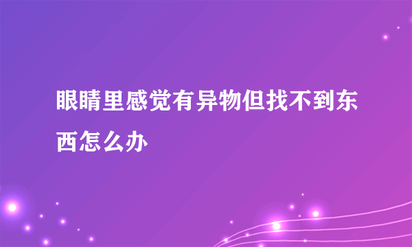 眼睛里感觉有异物但找不到东西怎么办