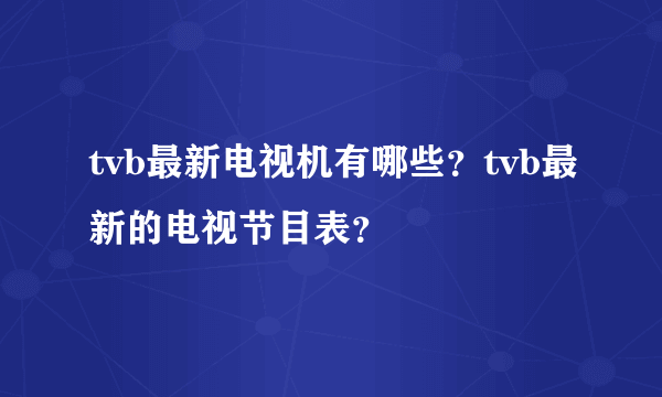 tvb最新电视机有哪些？tvb最新的电视节目表？