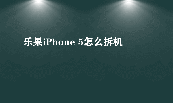 乐果iPhone 5怎么拆机