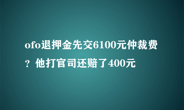 ofo退押金先交6100元仲裁费？他打官司还赔了400元