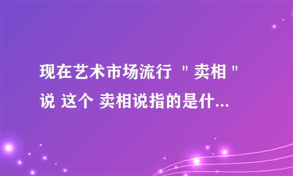 现在艺术市场流行 ＂卖相＂说 这个 卖相说指的是什么。求高人指点。谢谢