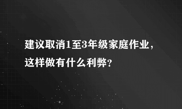 建议取消1至3年级家庭作业，这样做有什么利弊？