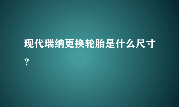 现代瑞纳更换轮胎是什么尺寸？