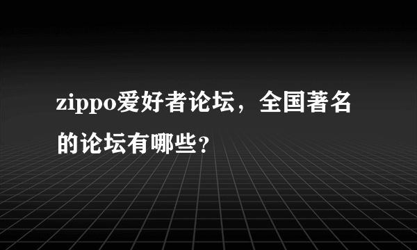 zippo爱好者论坛，全国著名的论坛有哪些？