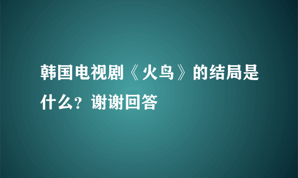 韩国电视剧《火鸟》的结局是什么？谢谢回答