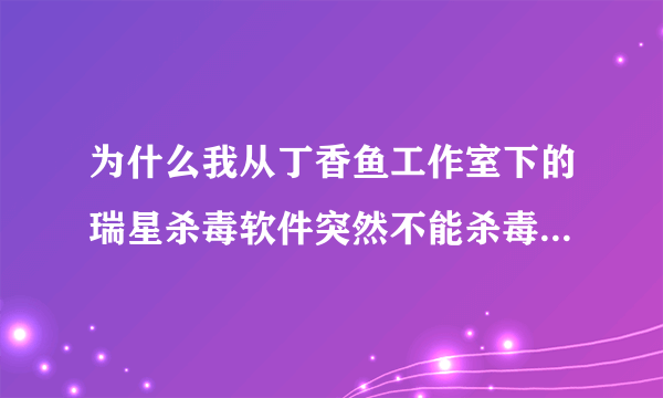 为什么我从丁香鱼工作室下的瑞星杀毒软件突然不能杀毒了，要卸载就出现安装的过程，要重新安装？