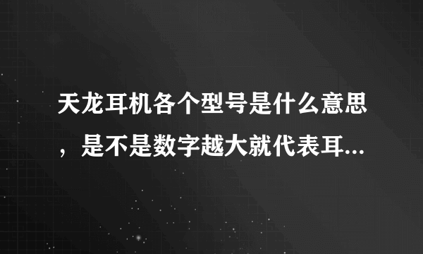 天龙耳机各个型号是什么意思，是不是数字越大就代表耳机品质越好