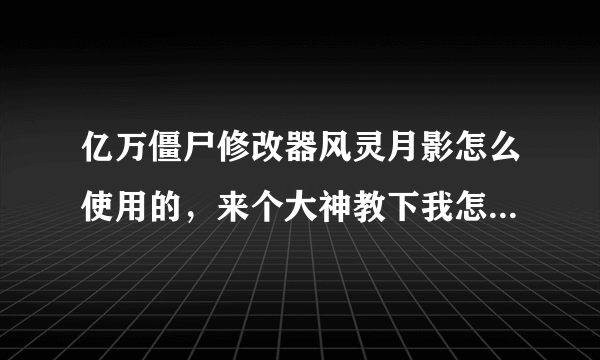 亿万僵尸修改器风灵月影怎么使用的，来个大神教下我怎么用的，有安装包也麻烦给我分享一个，谢了？