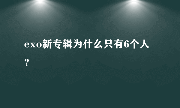 exo新专辑为什么只有6个人？