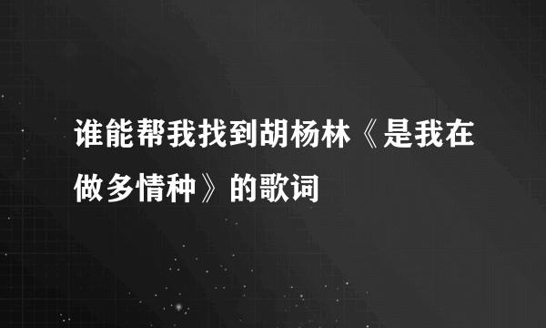 谁能帮我找到胡杨林《是我在做多情种》的歌词