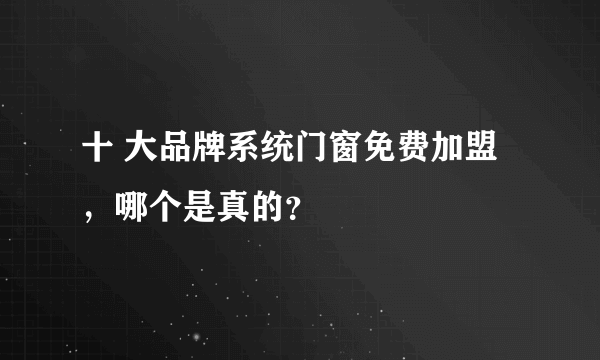 十 大品牌系统门窗免费加盟，哪个是真的？