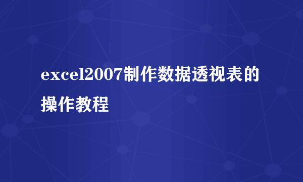 excel2007制作数据透视表的操作教程