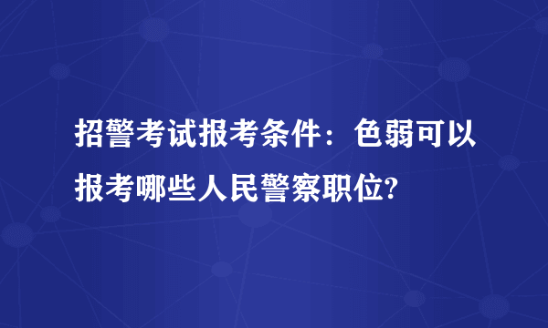 招警考试报考条件：色弱可以报考哪些人民警察职位?