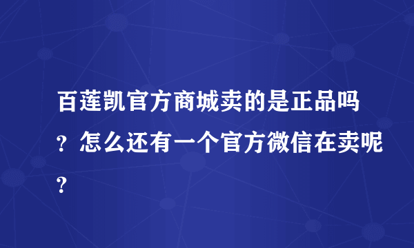 百莲凯官方商城卖的是正品吗？怎么还有一个官方微信在卖呢？