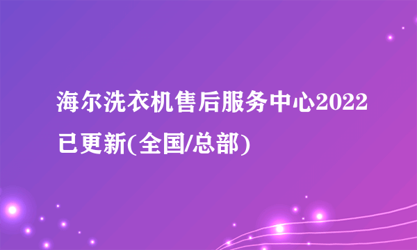 海尔洗衣机售后服务中心2022已更新(全国/总部)