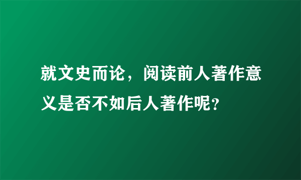 就文史而论，阅读前人著作意义是否不如后人著作呢？