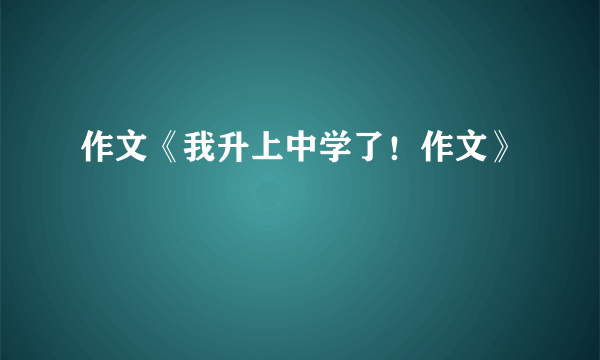 作文《我升上中学了！作文》