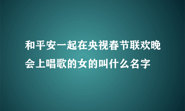 和平安一起在央视春节联欢晚会上唱歌的女的叫什么名字