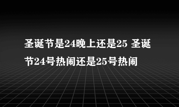 圣诞节是24晚上还是25 圣诞节24号热闹还是25号热闹