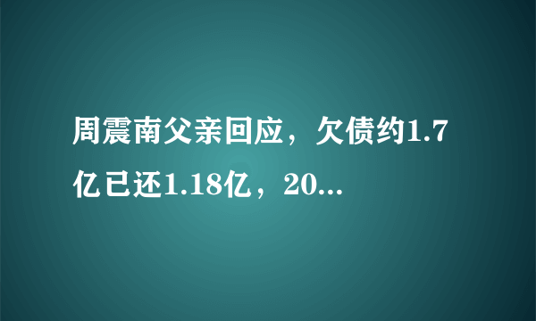 周震南父亲回应，欠债约1.7亿已还1.18亿，2021年清偿所有债务！