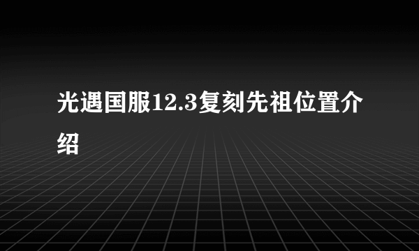 光遇国服12.3复刻先祖位置介绍