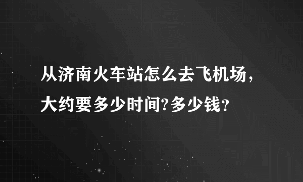 从济南火车站怎么去飞机场，大约要多少时间?多少钱？