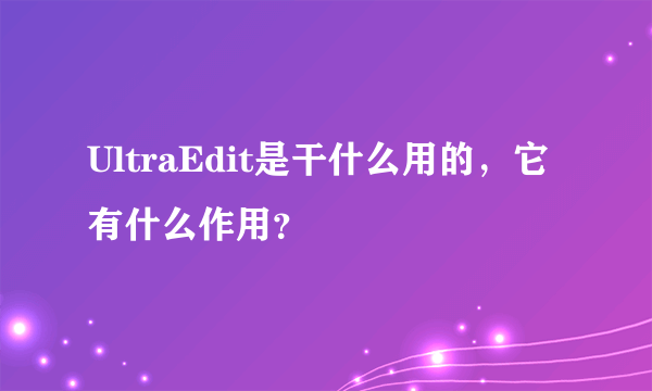 UltraEdit是干什么用的，它有什么作用？