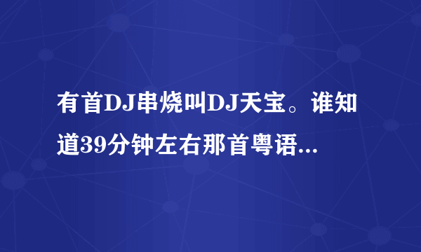 有首DJ串烧叫DJ天宝。谁知道39分钟左右那首粤语什么歌名？？