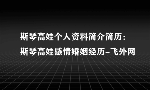 斯琴高娃个人资料简介简历：斯琴高娃感情婚姻经历-飞外网