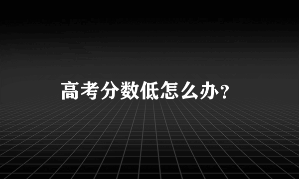 高考分数低怎么办？