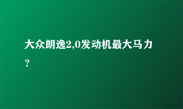 大众朗逸2,0发动机最大马力？