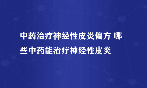 中药治疗神经性皮炎偏方 哪些中药能治疗神经性皮炎