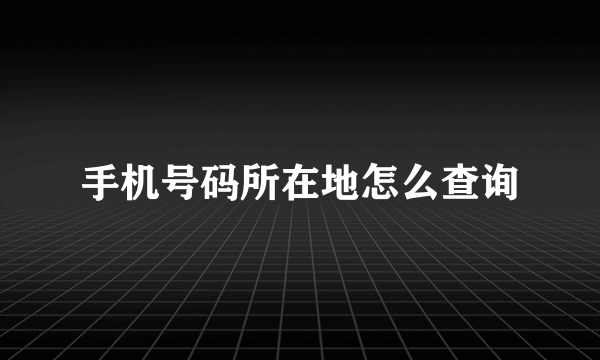 手机号码所在地怎么查询