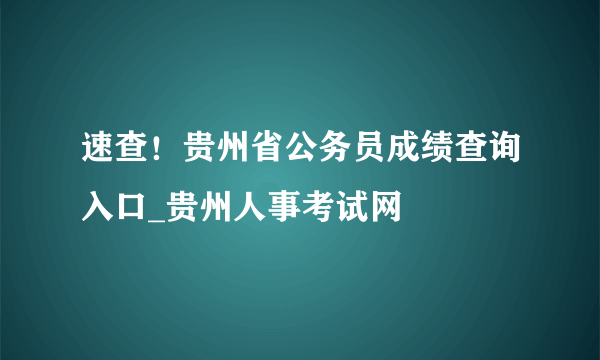 速查！贵州省公务员成绩查询入口_贵州人事考试网