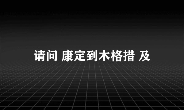 请问 康定到木格措 及