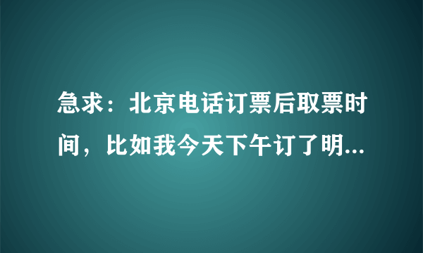 急求：北京电话订票后取票时间，比如我今天下午订了明天的车票，可以在明天中午之前的任意时间去取吗？