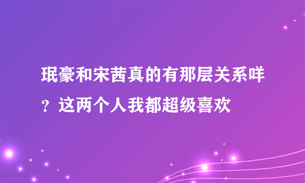 珉豪和宋茜真的有那层关系咩？这两个人我都超级喜欢