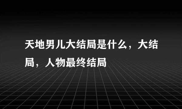 天地男儿大结局是什么，大结局，人物最终结局