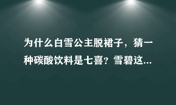 为什么白雪公主脱裙子，猜一种碳酸饮料是七喜？雪碧这个答案对吗？