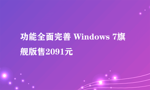 功能全面完善 Windows 7旗舰版售2091元