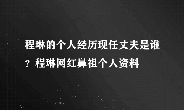 程琳的个人经历现任丈夫是谁？程琳网红鼻祖个人资料