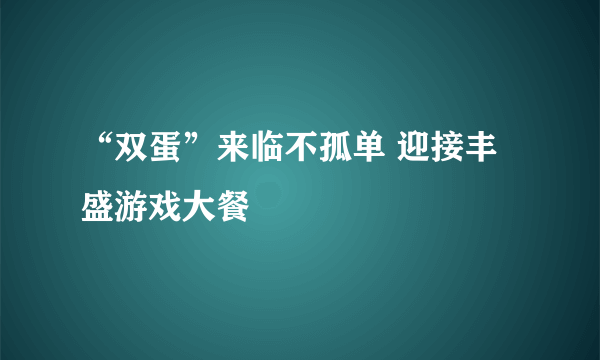 “双蛋”来临不孤单 迎接丰盛游戏大餐